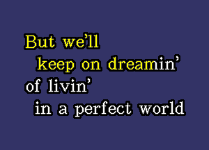 But W611
keep on dreamif

0f livin
in a perfect world