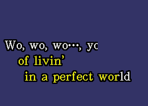 W0, wo, w0m, yc

0f livin
in a perfect world