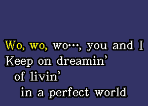 W0, wo, wo-, you and I

Keep on dreamid
of livin
in a perfect world