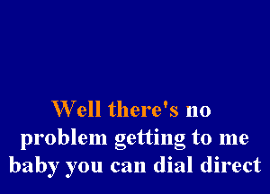 W ell there's no

problem getting to me
baby you can dial direct