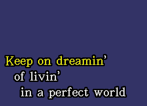 Keep on dreamid
of livin
in a perfect world