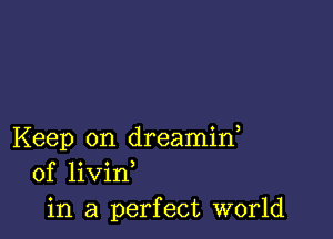 Keep on dreamid
of livin
in a perfect world