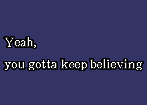 Yeah,

you gotta keep believing