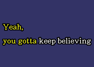 Yeah,

you gotta keep believing