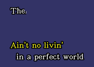 AinT no livin

in a perfect world