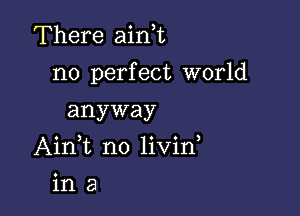 There aini

n0 perfect world

anyway
AinT no livin
in a