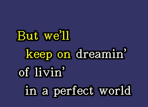 But we,ll

keep on dreamid

0f livid
in a perfect world