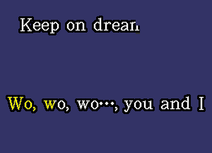 Keep on dream

W0, wo, WO', you and I