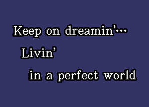 Keep on dreaminhn

Livin

in a perfect world