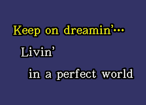 Keep on dreaminhn

Livin

in a perfect world