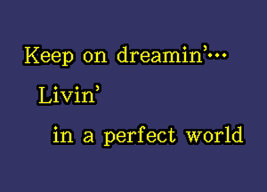 Keep on dreaminhn

Livin

in a perfect world