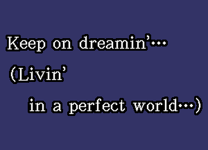 Keep on dreaminnn

( Livin

in a perfect world)