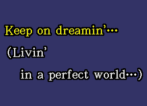 Keep on dreaminnn

( Livin

in a perfect world)