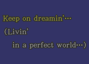 Keep on dreaminnn

( Livin

in a perfect world)