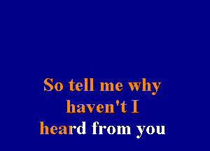 So tell me why
haven't I
heard from you