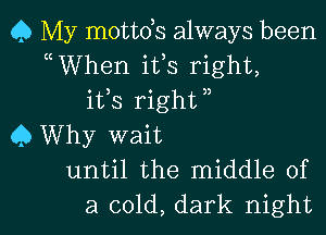 Q My mottds always been
WVhen ifs right,
ifs righW
Q Why wait
until the middle of

a cold, dark night I