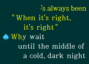 33 always been
( When ifs right,
ifs rightn

Q Why wait
until the middle of
a cold, dark night