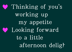 Thinking of y0u s
working up
my appetite

Looking forward
to a little
afternoon deligr