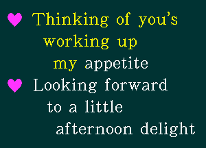 Thinking of y0u s
working up
my appetite

Looking forward
to a little
afternoon delight