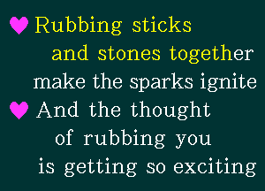 Rubbing sticks

and stones together
make the sparks ignite
And the thought

of rubbing you

is getting so exciting I