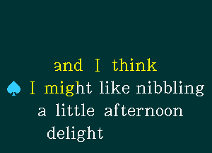 and I think

Q I might like nibbling
a little afternoon
delight