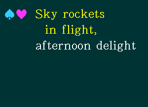 Q Sky rockets
in flight,
afternoon delight