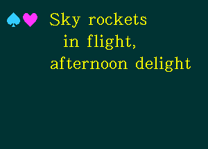 Q Sky rockets
in flight,
afternoon delight