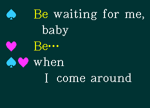 Q Be waiting for me,
baby

Be...

45 when
I come around