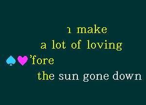 1 make
a lot of loving

Q Tore
the sun gone down