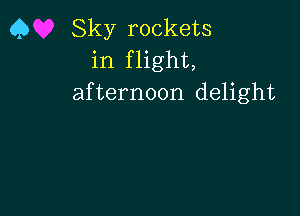 Q Sky rockets
in flight,
afternoon delight