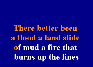 There better been
a flood a land slide
of mud a fire that
burns up the lines