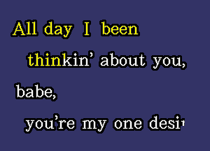 All day I been
thinkine about you,

babe,

youere my one desi1