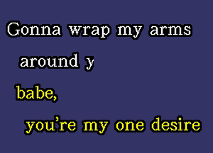 Gonna wrap my arms

around y

babe,

yoane my one desire