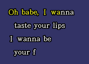 Oh babe, I wanna
taste your lips

I wanna be

your f