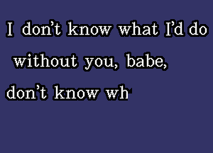 I d0n t know What Fd do

Without you, babe,

don,t know wh