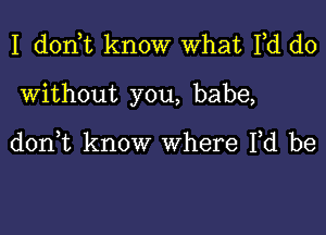 I d0n t know What Fd do

Without you, babe,

don,t know where Yd be