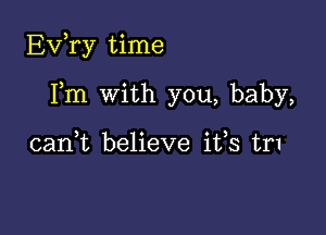 EVTy time

Fm with you, baby,

can,t believe ifs tr1