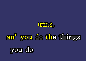 arms,

an you do the things

you do