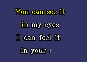 You can see it

in my eyes

I can feel it

in your 1