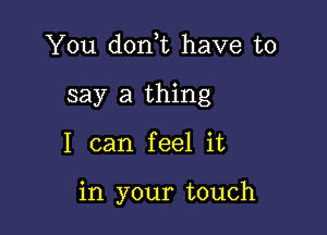 You donE have to
say a thing

I can feel it

in your touch