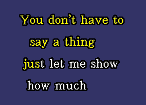 You donE have to

say a thing

just let me show

how much