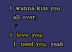 I wanna kiss you
all over,

I love you,

I need you, yeah