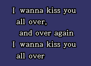 I wanna kiss you
all over,

and over again

I wanna kiss you

all over