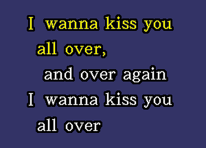 I wanna kiss you
all over,

and over again

I wanna kiss you

all over