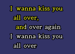 I wanna kiss you
all over,

and over again

I wanna kiss you

all over