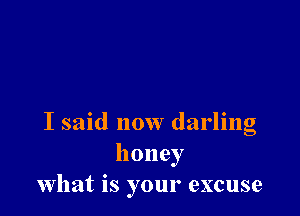 I said now darling
honey
what is your excuse