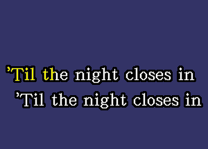 ,Til the night closes in

Til the night closes in