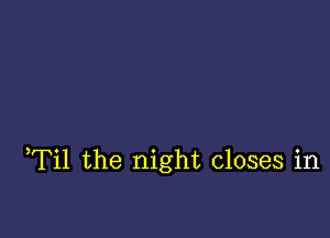 Til the night closes in