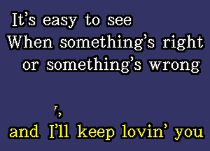 IVS easy to see
When somethings right
or somethings wrong

I
3

and 1,11 keep lovin, you