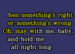 hen somethings right
or somethings wrong
Oh, stay With me, baby,
and hold me
all night long